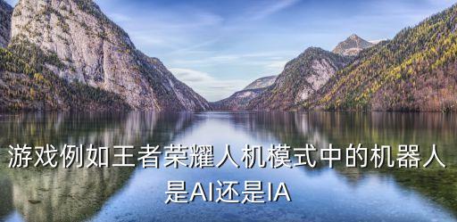 游戲例如王者榮耀人機模式中的機器人是AI還是IA