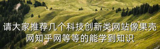 請(qǐng)大家推薦幾個(gè)科技創(chuàng)新類(lèi)網(wǎng)站像果殼網(wǎng)知乎網(wǎng)等等的能學(xué)到知識(shí)