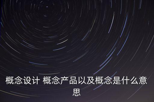 概念設(shè)計 概念產(chǎn)品以及概念是什么意思
