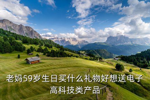 老媽59歲生日買什么禮物好想送電子高科技類產(chǎn)品