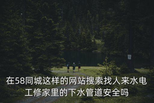 在58同城這樣的網(wǎng)站搜索找人來(lái)水電工修家里的下水管道安全嗎