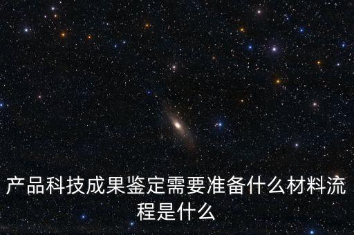 產(chǎn)品科技成果鑒定需要準(zhǔn)備什么材料流程是什么