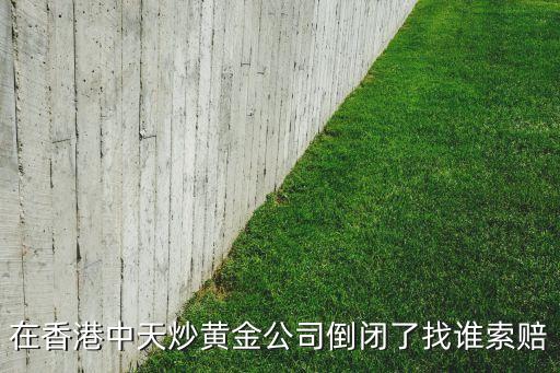 在香港中天炒黃金公司倒閉了找誰索賠
