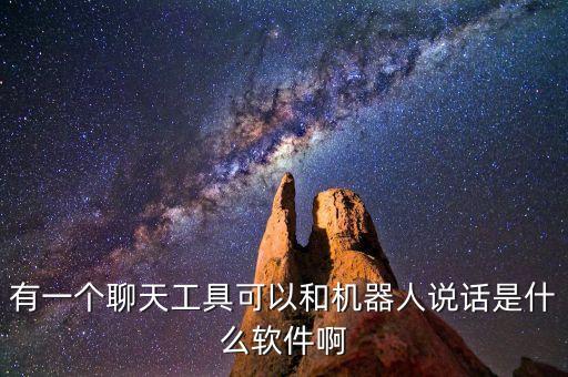 有一個聊天工具可以和機器人說話是什么軟件啊