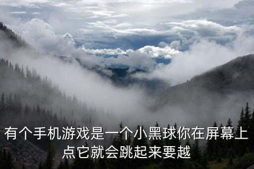 有個(gè)手機(jī)游戲是一個(gè)小黑球你在屏幕上點(diǎn)它就會(huì)跳起來要越