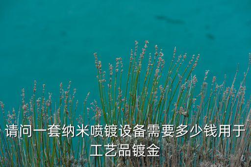 請(qǐng)問(wèn)一套納米噴鍍?cè)O(shè)備需要多少錢用于工藝品鍍金