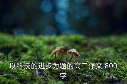 以科技的進步為題的高二作文 800字