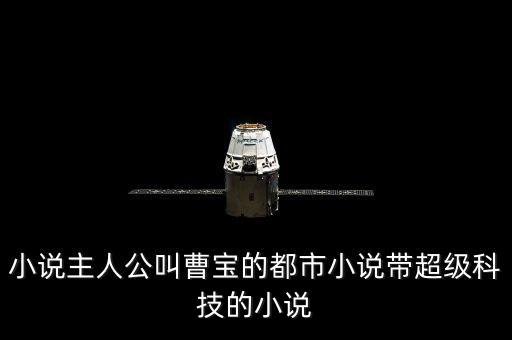 小說(shuō)主人公叫曹寶的都市小說(shuō)帶超級(jí)科技的小說(shuō)