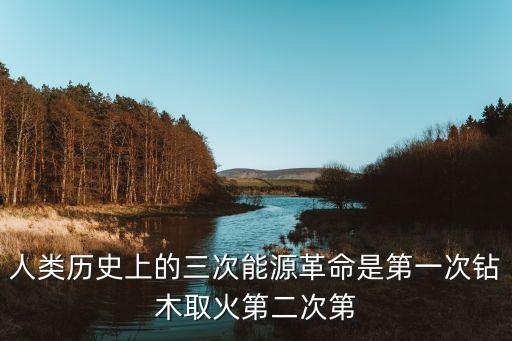 人類歷史上的三次能源革命是第一次鉆木取火第二次第