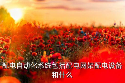 配電自動(dòng)化系統(tǒng)，配電自動(dòng)化系統(tǒng)有哪些