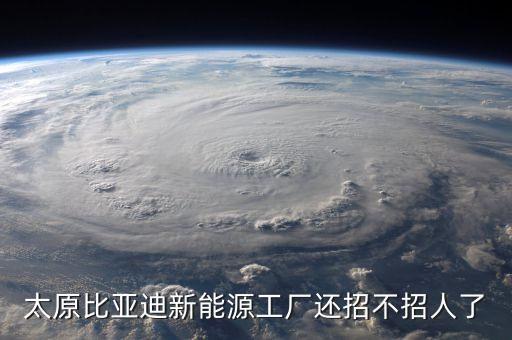 太原比亞迪新能源工廠還招不招人了