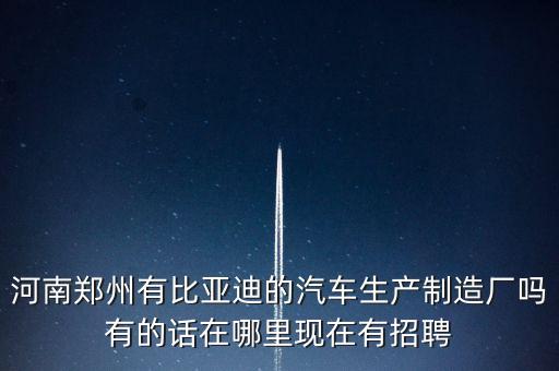 河南鄭州有比亞迪的汽車生產(chǎn)制造廠嗎有的話在哪里現(xiàn)在有招聘