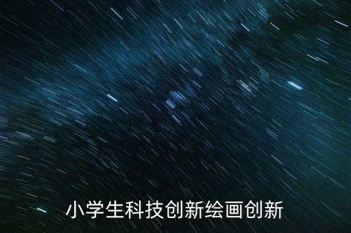 小學(xué)生科技創(chuàng)新繪畫創(chuàng)新