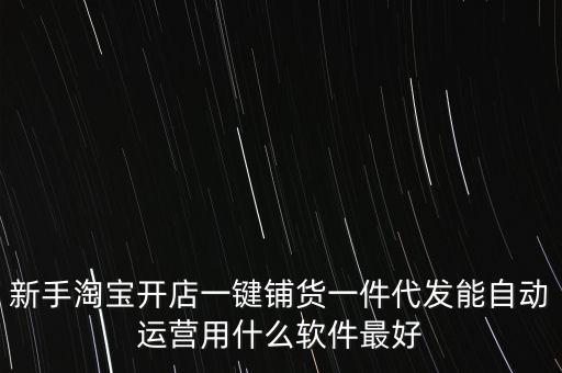 新手淘寶開店一鍵鋪貨一件代發(fā)能自動運營用什么軟件最好
