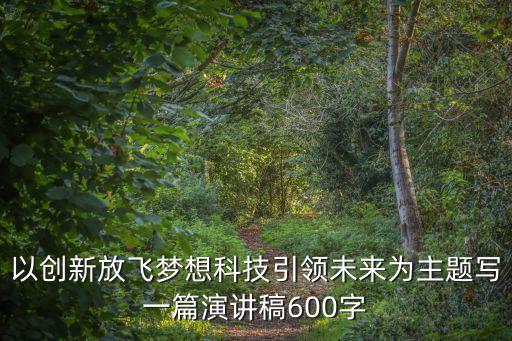 以創(chuàng)新放飛夢想科技引領(lǐng)未來為主題寫一篇演講稿600字