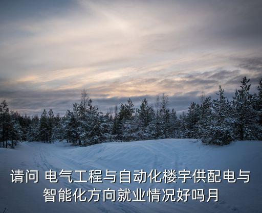請(qǐng)問 電氣工程與自動(dòng)化樓宇供配電與智能化方向就業(yè)情況好嗎月