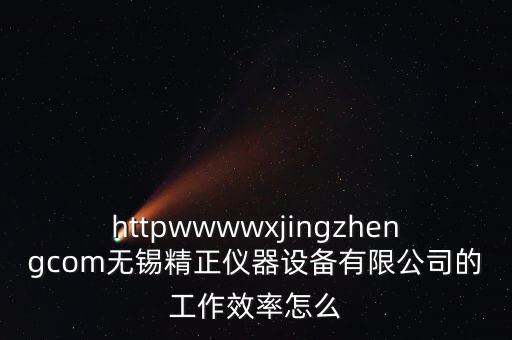 httpwwwwxjingzhengcom無錫精正儀器設(shè)備有限公司的工作效率怎么