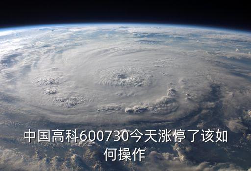 中國(guó)高科600730今天漲停了該如何操作