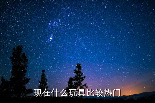 現(xiàn)在什么玩具比較熱門