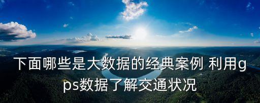 下面哪些是大數(shù)據(jù)的經(jīng)典案例 利用gps數(shù)據(jù)了解交通狀況