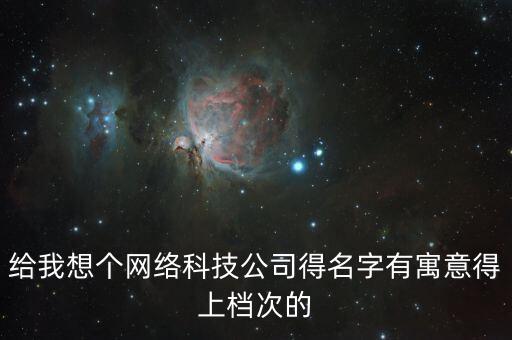 智能公司名稱大全及寓意，給我想個(gè)網(wǎng)絡(luò)科技公司得名字有寓意得上檔次的