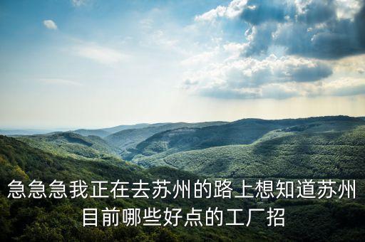急急急我正在去蘇州的路上想知道蘇州目前哪些好點(diǎn)的工廠招