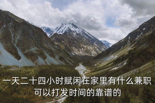 一天二十四小時賦閑在家里有什么兼職可以打發(fā)時間的靠譜的
