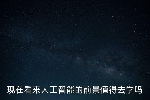 現(xiàn)在看來人工智能的前景值得去學(xué)嗎
