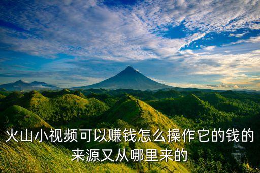 火山小視頻可以賺錢怎么操作它的錢的來源又從哪里來的