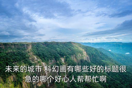 未來的城市 科幻畫有哪些好的標(biāo)題很急的哪個(gè)好心人幫幫忙啊