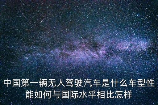 中國第一輛無人駕駛汽車是什么車型性能如何與國際水平相比怎樣