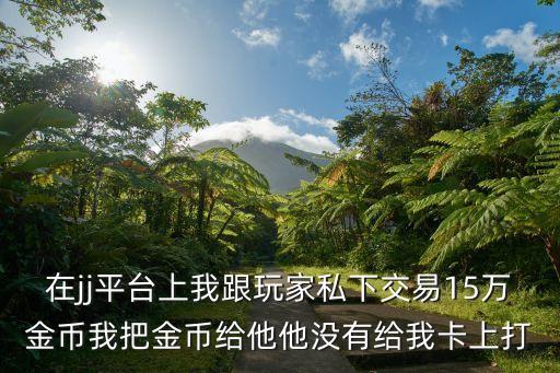 在jj平臺上我跟玩家私下交易15萬金幣我把金幣給他他沒有給我卡上打