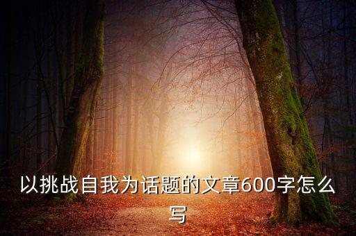 挑戰(zhàn)自我作文600字，挑戰(zhàn)自我作文