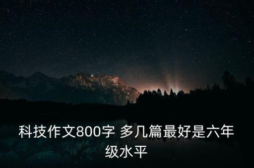 科技作文800字 多幾篇最好是六年級水平