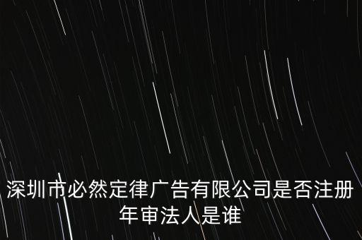 深圳市必然定律廣告有限公司是否注冊年審法人是誰