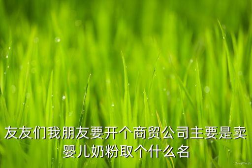 友友們我朋友要開個(gè)商貿(mào)公司主要是賣嬰兒奶粉取個(gè)什么名