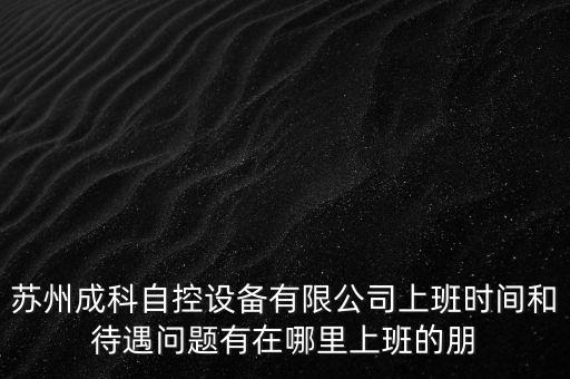 蘇州成科自控設(shè)備有限公司上班時(shí)間和待遇問(wèn)題有在哪里上班的朋