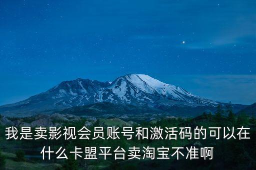 視頻會(huì)員卡盟，我是賣影視會(huì)員賬號(hào)和激活碼的可以在什么卡盟平臺(tái)賣淘寶不準(zhǔn)啊