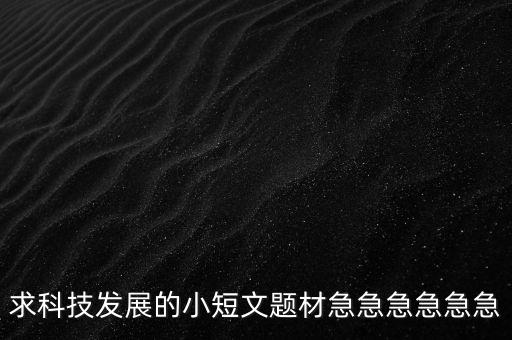 求科技發(fā)展的小短文題材急急急急急急