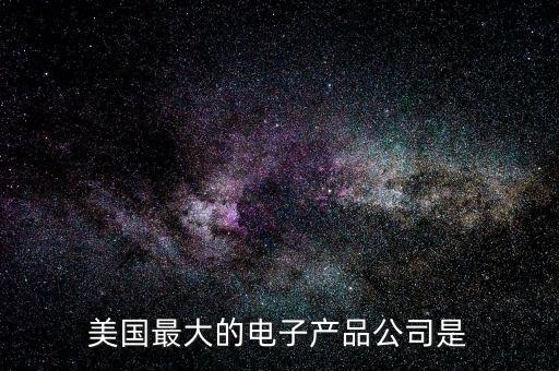 美國最大的電子產(chǎn)品公司是