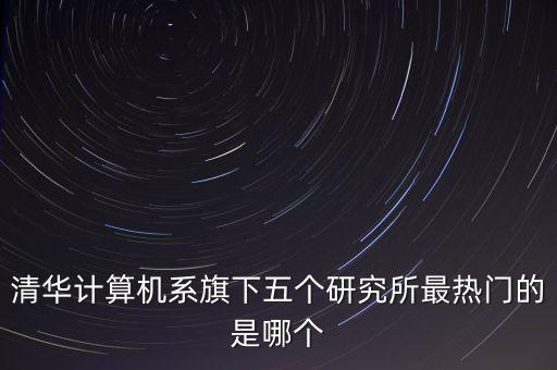清華計算機系旗下五個研究所最熱門的是哪個