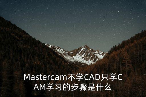 Mastercam不學(xué)CAD只學(xué)CAM學(xué)習(xí)的步驟是什么