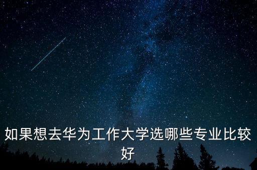 如果想去華為工作大學(xué)選哪些專業(yè)比較好