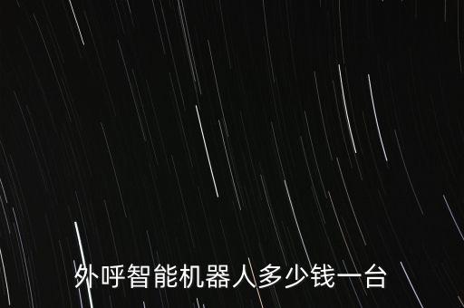 智能機器人外呼多少錢，外呼智能機器人多少錢一臺