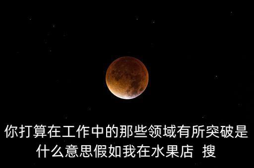 你打算在工作中的那些領(lǐng)域有所突破是什么意思假如我在水果店  搜