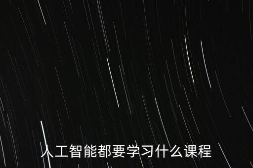 人工智能都要學(xué)習(xí)什么課程