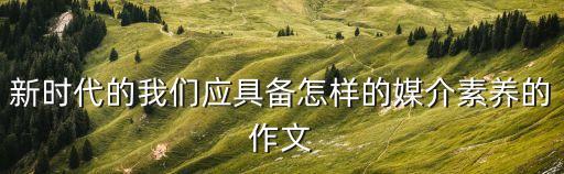 新時代的我們應(yīng)具備怎樣的媒介素養(yǎng)的作文