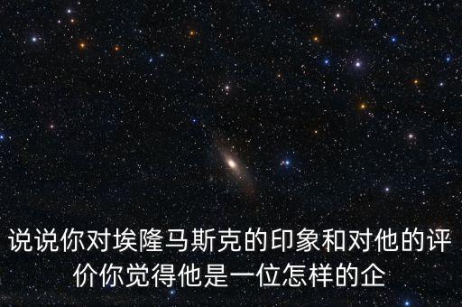 說說你對(duì)埃隆馬斯克的印象和對(duì)他的評(píng)價(jià)你覺得他是一位怎樣的企