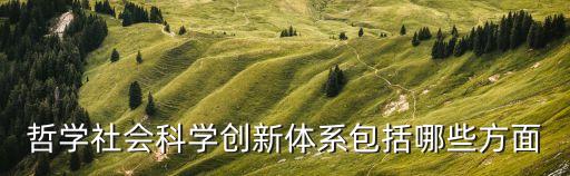 哲學(xué)社會(huì)科學(xué)創(chuàng)新體系包括哪些方面