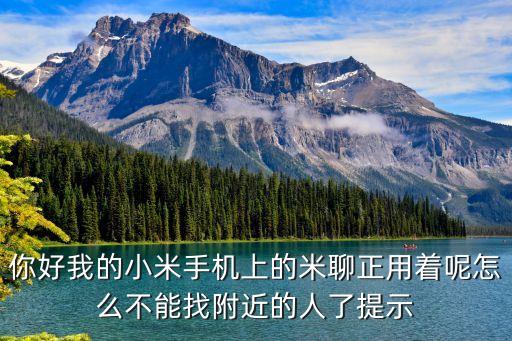你好我的小米手機(jī)上的米聊正用著呢怎么不能找附近的人了提示